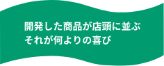 開発した商品が店頭に並ぶそれが何よりの喜び